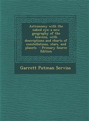 Astronomy with the Naked Eye; A New Geography of the Heavens, with Descriptions and Charts of Constellations, Stars, and Planets - Primary Source Edit,1295345986,9781295345984