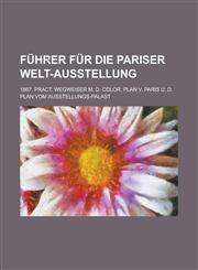 Führer für die Pariser Welt-Ausstellung; 1867. Pract. Wegweiser m. d. color. Plan v. Paris u. d. Plan vom Ausstellungs-Palast,123011730X,9781230117300