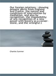 Our foreign relations showing present perils from England and France, the nature and conditions of,1116871149,9781116871142