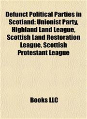 Defunct Political Parties in Scotland Unionist Party, Highland Land League, Scottish Land Restoration League, Scottish Protestant League,1155179897,9781155179896