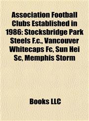 Association Football Clubs Established in 1986 Stocksbridge Park Steels F.c., Vancouver Whitecaps Fc, Sun Hei Sc, Memphis Storm,1155324323,9781155324326