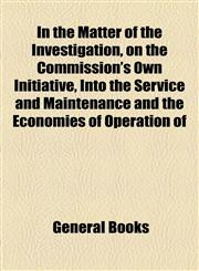 In the Matter of the Investigation, on the Commission's Own Initiative, Into the Service and Maintenance and the Economies of Operation of,1154537668,9781154537666