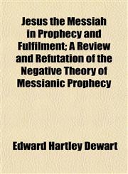 Jesus the Messiah in Prophecy and Fulfilment; A Review and Refutation of the Negative Theory of Messianic Prophecy,115234966X,9781152349667