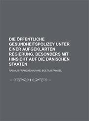 Die öffentliche Gesundheitspolizey unter einer aufgeklärten Regierung, besonders mit Hinsicht auf die dänischen Staaten,1236876261,9781236876263