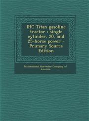 Ihc Titan Gasoline Tractor Single Cylinder, 20, and 25-Horse Power - Primary Source Edition,1287793940,9781287793946