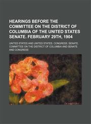 Hearings Before the Committee on the District of Columbia of the United States Senate. February 29th, 1904,115021984X,9781150219849