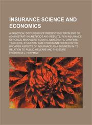 Insurance Science and Economics; A Practical Discussion of Present-Day Problems of Administration, Methods and Results, for Insurance Officials, Managers, Agents, Merchants, Lawyers, Teachers, Students, and Others Interested in the Broader Aspects of Insu,1150671041,9781150671043