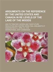 Arguments on the reference by the United States and Canada in re levels of the Lake of the Woods; and its tributary waters and their future regulation and control being final arguments at Washington D.C., April 4-8, 1916,1150531363,9781150531361