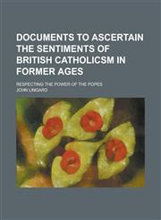 Documents to Ascertain the Sentiments of British Catholicsm in Former Ages; Respecting the Power of the Popes,1150985593,9781150985591