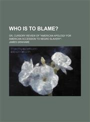 Who Is to Blame?; Or, Cursory Review of "American Apology for American Accession to Negro Slavery".,1151621897,9781151621894