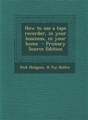 How to Use a Tape Recorder, in Your Business, in Your Home - Primary Source Edition,1294346458,9781294346456