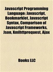 Javascript Programming Language Javascript, Bookmarklet, Javascript Syntax, Comparison of Javascript Frameworks, Json, Xmlhttprequest, Ajax,115737641X,9781157376415