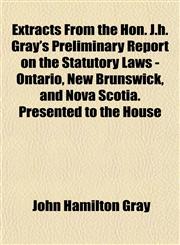 Extracts From the Hon. J.h. Gray's Preliminary Report on the Statutory Laws - Ontario, New Brunswick, and Nova Scotia. Presented to the House,1152454676,9781152454675