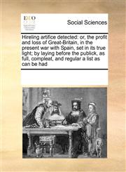 Hireling artifice detected or, the profit and loss of Great-Britain, in the present war with Spain, set in its true light; by laying before the publick, as full, compleat, and regular a list as can be had,1171204361,9781171204367