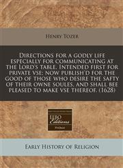Directions for a godly life especially for communicating at the Lord's table. Intended first for private vse; now publish'd for the good of those who desire the safty  of their owne soules, and shall bee pleased to make vse thereof. (1628),111778827X,9781117788272