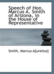Speech of Hon. Marcus A. Smith of Arizona, in the House of Representative,1113554703,9781113554703