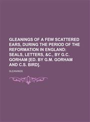 Gleanings of a few scattered ears, during the period of the Reformation in England;  seals, letters, &c., by G.C. Gorham [ed. by G.M. Gorham and C.S. Bird].,1150347554,9781150347559