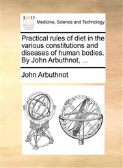 Practical rules of diet in the various constitutions and diseases of human bodies. By John Arbuthnot, ...,1140819437,9781140819431