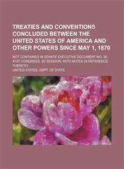 Treaties and conventions concluded between the United States of America and other powers since May 1, 1870; not contained in Senate executive document no. 36, 41st Congress, 3d session, with notes in reference thereto,1150948337,9781150948336