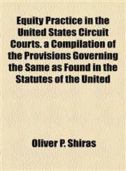 Equity Practice in the United States Circuit Courts. a Compilation of the Provisions Governing the Same as Found in the Statutes of the United,1154923371,9781154923377