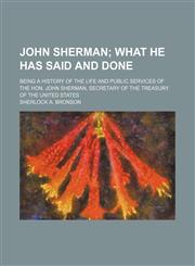 John Sherman;  what he has said and done. being a history of the life and public services of the Hon. John Sherman, secretary of the Treasury of the United States,145909204X,9781459092044
