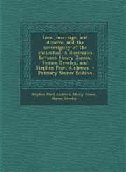 Love, Marriage, and Divorce, and the Sovereignty of the Individual. a Discussion Between Henry James, Horace Greeley, and Stephen Pearl Andrews - Prim,1287879624,9781287879626