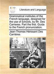 Grammatical institutes of the French language, designed for the use of schools, by Mr. Des Carrieres. Part the first. Guide to the French pronunciation.,1140888161,9781140888161