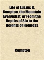 Life of Lucius B. Compton, the Mountain Evangelist, or From the Depths of Sin to the Heights of Holiness,1153003120,9781153003124