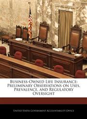 Business-Owned Life Insurance Preliminary Observations on Uses, Prevalence, and Regulatory Oversight,1240687141,9781240687145