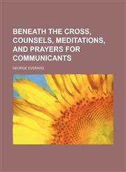 Beneath the Cross, Counsels, Meditations, and Prayers for Communicants,1151389366,9781151389367