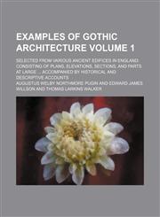 Examples of Gothic architecture Volume 1; selected from various ancient edifices in England consisting of plans, elevations, sections, and parts at large  accompanied by historical and descriptive accounts,1156143039,9781156143032