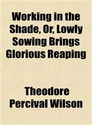 Working in the Shade, Or, Lowly Sowing Brings Glorious Reaping,1151384933,9781151384935