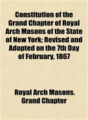 Constitution of the Grand Chapter of Royal Arch Masons of the State of New York; Revised and Adopted on the 7th Day of February, 1867,115219495X,9781152194953