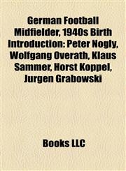 German Football Midfielder, 1940s Birth Introduction Peter Nogly, Wolfgang Overath, Klaus Sammer, Horst Köppel, Jürgen Grabowski,115721715X,9781157217152