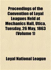 Proceedings of the Convention of Loyal Leagues Held at Mechanics Hall, Utica, Tuesday, 26 May, 1863 (Volume 1),1153102676,9781153102674