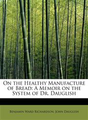 On the Healthy Manufacture of Bread A Memoir on the System of Dr. Dauglish,1241630143,9781241630140