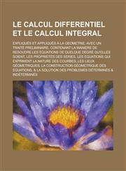 Le Calcul Differentiel Et Le Calcul Integral; Expliques Et Appliques a la Geometrie. Avec Un Traite Preliminaire, Contenant La Maniere de Resoudre Les,1234109808,9781234109806