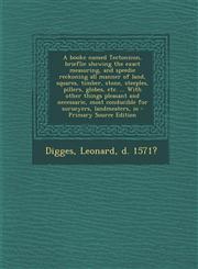 A   Booke Named Tectonicon, Brieflie Shewing the Exact Measuring, and Speedie Reckoning All Manner of Land, Squares, Timber, Stone, Steeples, Pillers,,1293771465,9781293771464