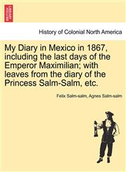 My Diary in Mexico in 1867, including the last days of the Emperor Maximilian; with leaves from the diary of the Princess Salm-Salm, etc.,124147317X,9781241473174