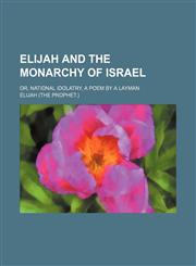 Elijah and the monarchy of Israel; or, National idolatry, a poem by a layman,1150238321,9781150238321