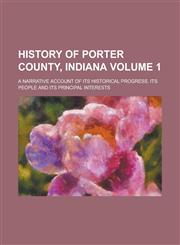 History of Porter County, Indiana; A Narrative Account of Its Historical Progress, Its People and Its Principal Interests Volume 1,1234264358,9781234264352