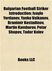 Bulgarian Football Striker Introduction Ivaylo Yordanov, Yanko Valkanov, Branimir Kostadinov, Martin Kamburov, Petar Shopov, Todor Kolev,1156983797,9781156983799