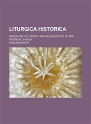 Liturgica historica; papers on the liturgy and religious life of the Western church,1151001325,9781151001320