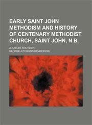 Early Saint John Methodism and History of Centenary Methodist Church, Saint John, N.b.; A Jubilee Souvenir,1150986182,9781150986185