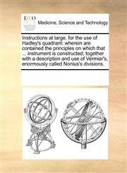 Instructions at large, for the use of Hadley's quadrant wherein are contained the principles on which that ... instrument is constructed; together with a description and use of Vermier's, enormously called Nonius's divisions.,1170225616,9781170225615