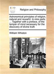 Astronomical principles of religion, natural and reveal'd. In nine parts ... Together with a preface, of the temper of mind necessary for the discovery of divine truth,1171473532,9781171473534