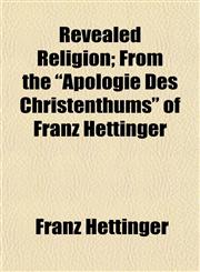 Revealed Religion; From the "Apologie Des Christenthums" of Franz Hettinger,1154834042,9781154834048