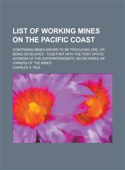 List of Working Mines on the Pacific Coast; Comprising Mines Known to be Producing Ore, Or Being Developed Together with the Post Office Address of the Superintendents, Secretaries Or Owners of the Mines,1236790944,9781236790941