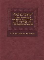 Ulugh Beg's catalogue of stars, rev. from all Persian manuscripts existing in Great Britain, with a vocabulary of Persian and Arabic words  - Primary Source Edition,1295751313,9781295751310