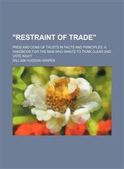 "Restraint of trade"; pros and cons of trusts in facts and principles. A handbook for the man who wants to think clear and vote right,1150325224,9781150325229